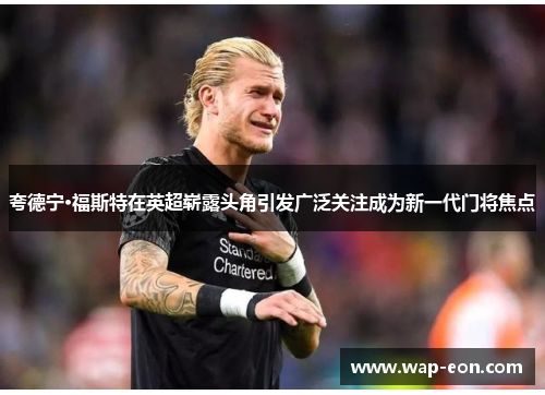 夸德宁·福斯特在英超崭露头角引发广泛关注成为新一代门将焦点