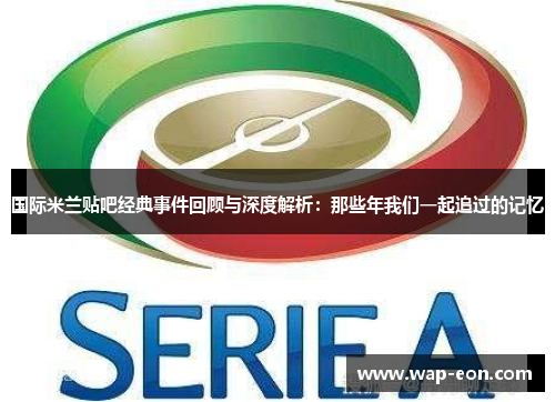 国际米兰贴吧经典事件回顾与深度解析：那些年我们一起追过的记忆