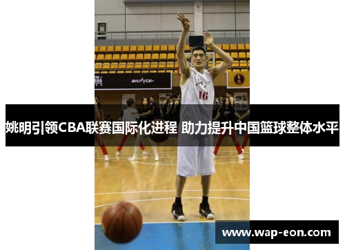 姚明引领CBA联赛国际化进程 助力提升中国篮球整体水平
