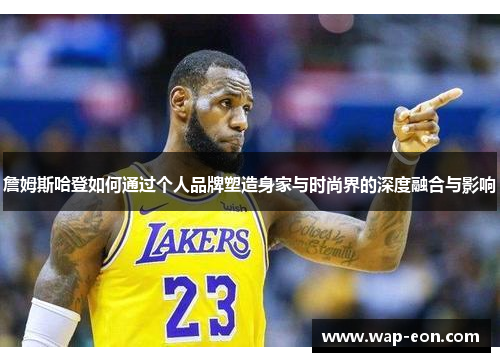 詹姆斯哈登如何通过个人品牌塑造身家与时尚界的深度融合与影响