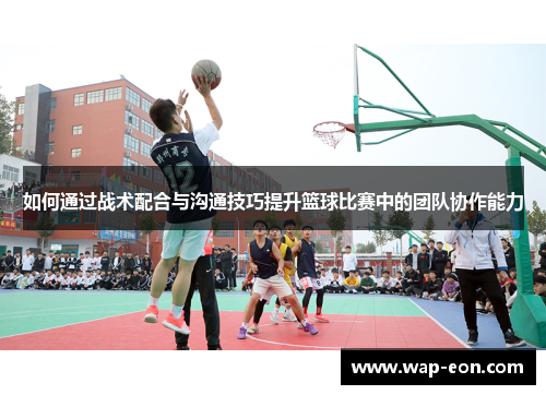 如何通过战术配合与沟通技巧提升篮球比赛中的团队协作能力