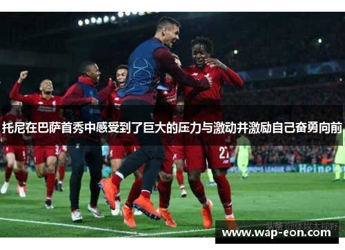 托尼在巴萨首秀中感受到了巨大的压力与激动并激励自己奋勇向前