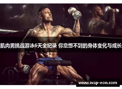 肌肉男挑战游泳6天全纪录 你意想不到的身体变化与成长