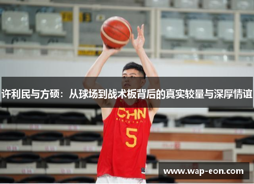 许利民与方硕：从球场到战术板背后的真实较量与深厚情谊