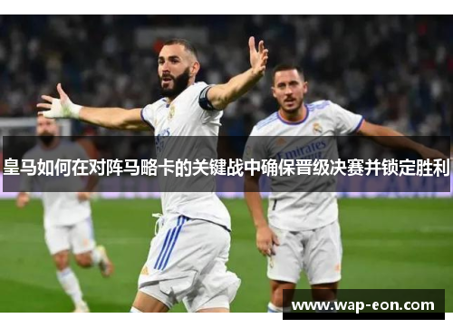 皇马如何在对阵马略卡的关键战中确保晋级决赛并锁定胜利
