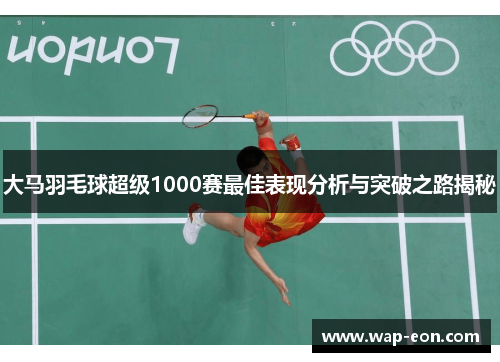 大马羽毛球超级1000赛最佳表现分析与突破之路揭秘