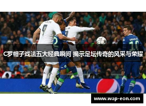 C罗帽子戏法五大经典瞬间 揭示足坛传奇的风采与荣耀