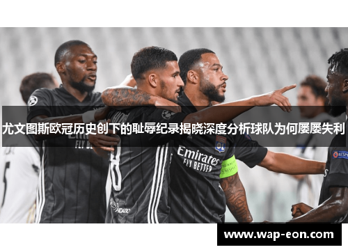 尤文图斯欧冠历史创下的耻辱纪录揭晓深度分析球队为何屡屡失利