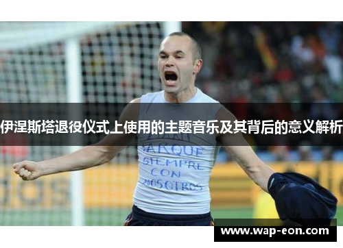 伊涅斯塔退役仪式上使用的主题音乐及其背后的意义解析