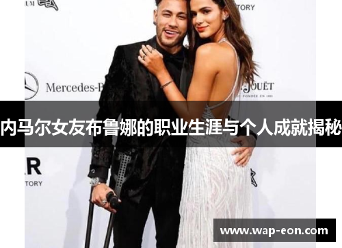 内马尔女友布鲁娜的职业生涯与个人成就揭秘