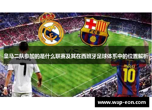 皇马二队参加的是什么联赛及其在西班牙足球体系中的位置解析